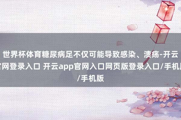 世界杯体育糖尿病足不仅可能导致感染、溃疡-开云官网登录入口 开云app官网入口网页版登录入口/手机版