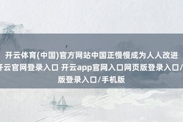 开云体育(中国)官方网站中国正慢慢成为人人改进中心-开云官网登录入口 开云app官网入口网页版登录入口/手机版