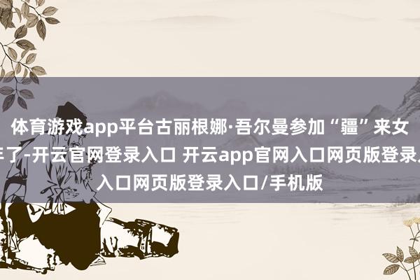 体育游戏app平台古丽根娜·吾尔曼参加“疆”来女篮仍是有5年了-开云官网登录入口 开云app官网入口网页版登录入口/手机版