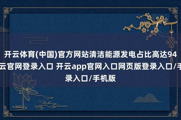 开云体育(中国)官方网站清洁能源发电占比高达94%-开云官网登录入口 开云app官网入口网页版登录入口/手机版