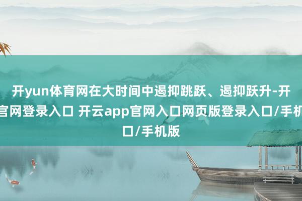 开yun体育网在大时间中遏抑跳跃、遏抑跃升-开云官网登录入口 开云app官网入口网页版登录入口/手机版