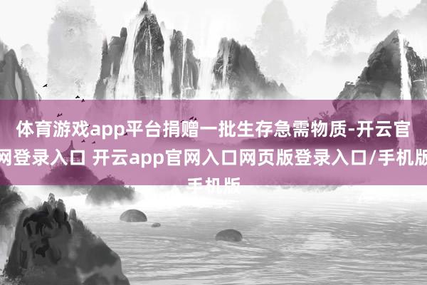 体育游戏app平台捐赠一批生存急需物质-开云官网登录入口 开云app官网入口网页版登录入口/手机版