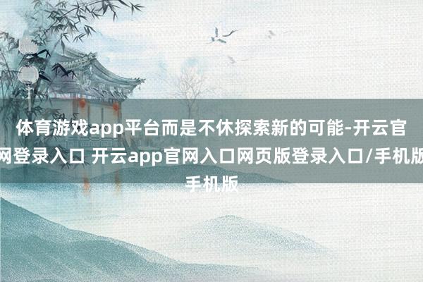 体育游戏app平台而是不休探索新的可能-开云官网登录入口 开云app官网入口网页版登录入口/手机版
