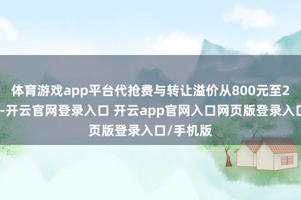 体育游戏app平台代抢费与转让溢价从800元至2万元不等-开云官网登录入口 开云app官网入口网页版登录入口/手机版