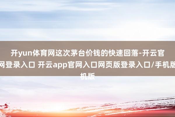 开yun体育网　　这次茅台价钱的快速回落-开云官网登录入口 开云app官网入口网页版登录入口/手机版