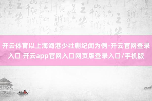 开云体育以上海海港少壮蒯纪闻为例-开云官网登录入口 开云app官网入口网页版登录入口/手机版