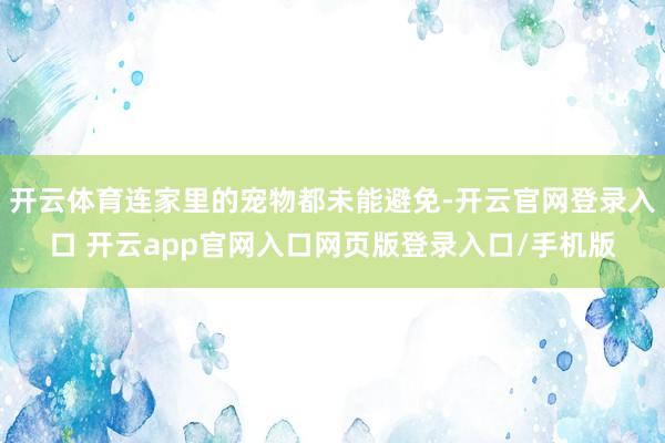 开云体育连家里的宠物都未能避免-开云官网登录入口 开云app官网入口网页版登录入口/手机版