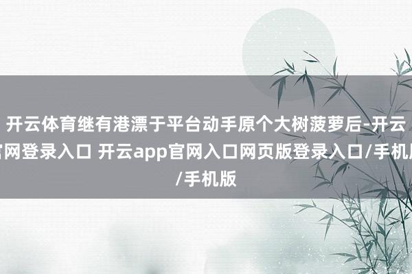 开云体育继有港漂于平台动手原个大树菠萝后-开云官网登录入口 开云app官网入口网页版登录入口/手机版