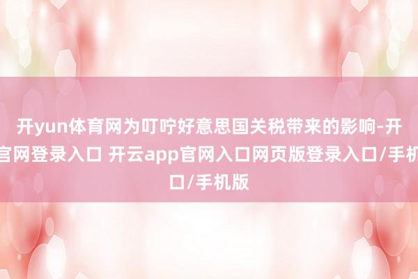 开yun体育网为叮咛好意思国关税带来的影响-开云官网登录入口 开云app官网入口网页版登录入口/手机版
