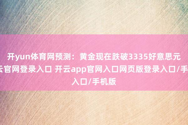 开yun体育网预测：黄金现在跌破3335好意思元-开云官网登录入口 开云app官网入口网页版登录入口/手机版