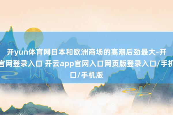 开yun体育网日本和欧洲商场的高潮后劲最大-开云官网登录入口 开云app官网入口网页版登录入口/手机版