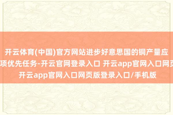 开云体育(中国)官方网站进步好意思国的铜产量应是保险国度安全的一项优先任务-开云官网登录入口 开云app官网入口网页版登录入口/手机版