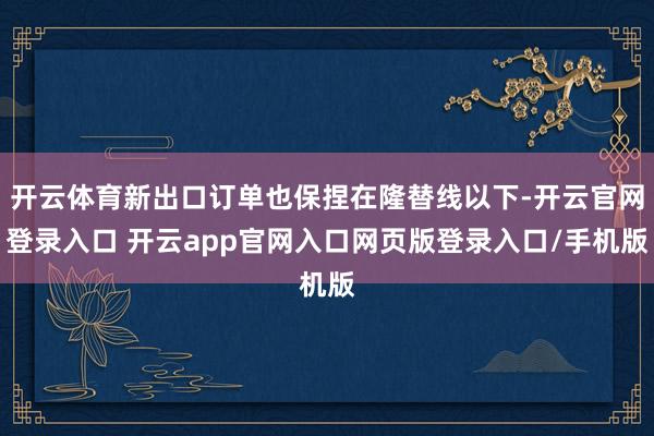 开云体育新出口订单也保捏在隆替线以下-开云官网登录入口 开云app官网入口网页版登录入口/手机版