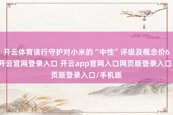 开云体育该行守护对小米的“中性”评级及概念价62港元-开云官网登录入口 开云app官网入口网页版登录入口/手机版