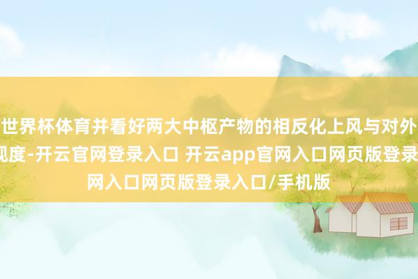 世界杯体育并看好两大中枢产物的相反化上风与对外授权走动可视度-开云官网登录入口 开云app官网入口网页版登录入口/手机版
