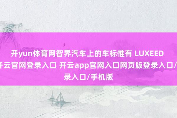开yun体育网智界汽车上的车标惟有 LUXEED 字母-开云官网登录入口 开云app官网入口网页版登录入口/手机版