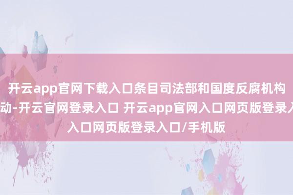 开云app官网下载入口条目司法部和国度反腐机构立即摄取行动-开云官网登录入口 开云app官网入口网页版登录入口/手机版