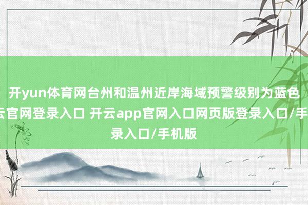 开yun体育网台州和温州近岸海域预警级别为蓝色-开云官网登录入口 开云app官网入口网页版登录入口/手机版