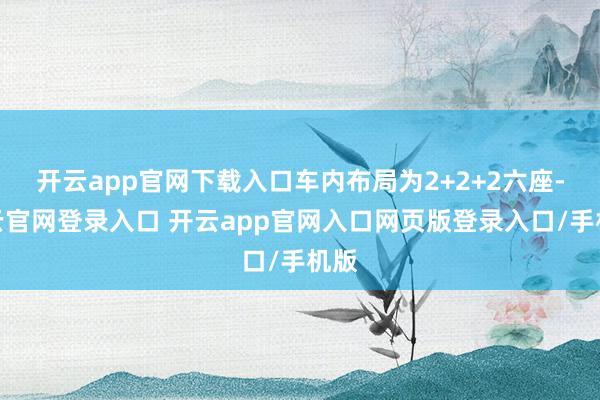 开云app官网下载入口车内布局为2+2+2六座-开云官网登录入口 开云app官网入口网页版登录入口/手机版