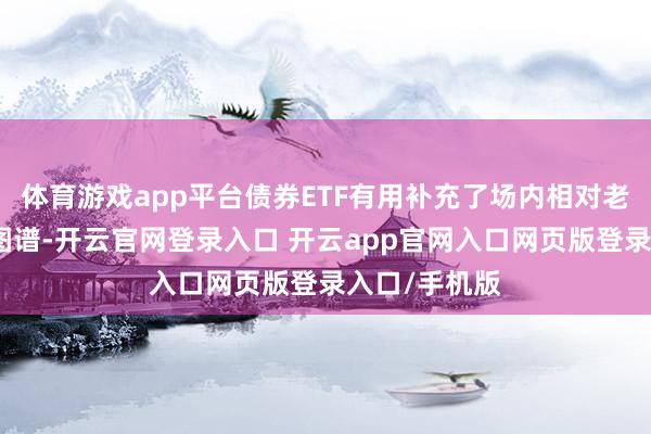 体育游戏app平台债券ETF有用补充了场内相对老成型的产物图谱-开云官网登录入口 开云app官网入口网页版登录入口/手机版
