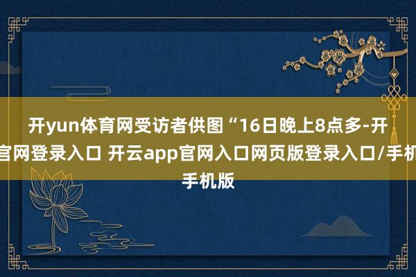 开yun体育网受访者供图　　“16日晚上8点多-开云官网登录入口 开云app官网入口网页版登录入口/手机版