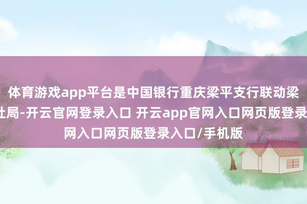 体育游戏app平台是中国银行重庆梁平支行联动梁平区东谈主社局-开云官网登录入口 开云app官网入口网页版登录入口/手机版