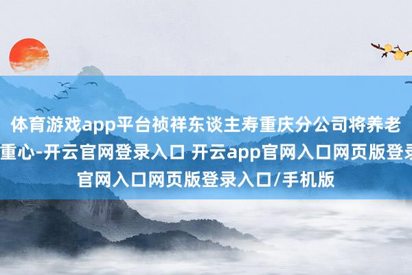 体育游戏app平台祯祥东谈主寿重庆分公司将养老边界列为宣传重心-开云官网登录入口 开云app官网入口网页版登录入口/手机版
