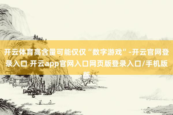 开云体育高含量可能仅仅“数字游戏”-开云官网登录入口 开云app官网入口网页版登录入口/手机版