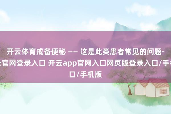 开云体育戒备便秘 —— 这是此类患者常见的问题-开云官网登录入口 开云app官网入口网页版登录入口/手机版