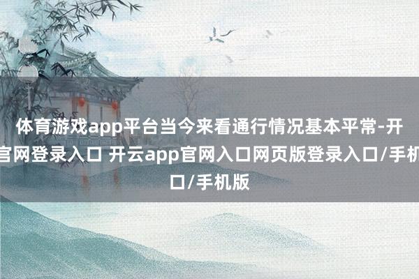 体育游戏app平台当今来看通行情况基本平常-开云官网登录入口 开云app官网入口网页版登录入口/手机版
