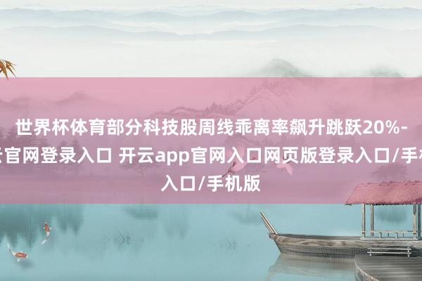 世界杯体育部分科技股周线乖离率飙升跳跃20%-开云官网登录入口 开云app官网入口网页版登录入口/手机版