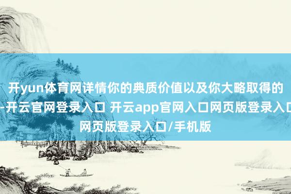 开yun体育网详情你的典质价值以及你大略取得的贷款额度-开云官网登录入口 开云app官网入口网页版登录入口/手机版