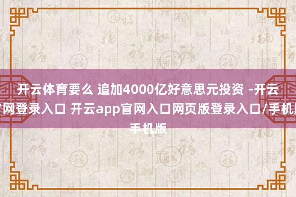 开云体育要么 追加4000亿好意思元投资 -开云官网登录入口 开云app官网入口网页版登录入口/手机版