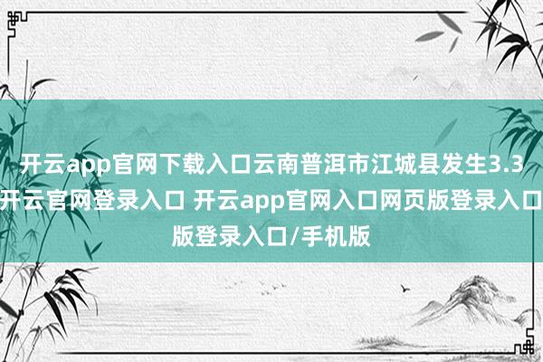 开云app官网下载入口云南普洱市江城县发生3.3级地震-开云官网登录入口 开云app官网入口网页版登录入口/手机版