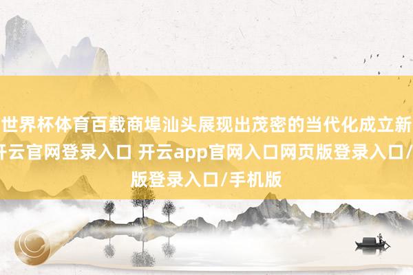 世界杯体育百载商埠汕头展现出茂密的当代化成立新表象-开云官网登录入口 开云app官网入口网页版登录入口/手机版