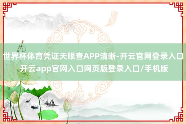 世界杯体育凭证天眼查APP清晰-开云官网登录入口 开云app官网入口网页版登录入口/手机版