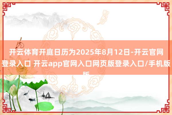 开云体育开庭日历为2025年8月12日-开云官网登录入口 开云app官网入口网页版登录入口/手机版