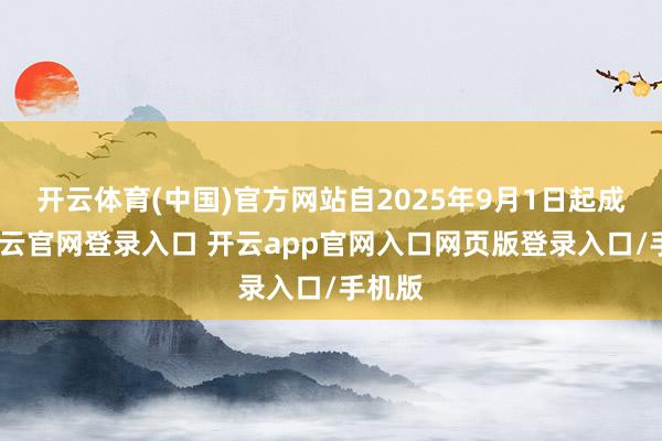 开云体育(中国)官方网站自2025年9月1日起成效-开云官网登录入口 开云app官网入口网页版登录入口/手机版