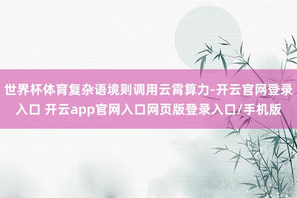 世界杯体育复杂语境则调用云霄算力-开云官网登录入口 开云app官网入口网页版登录入口/手机版