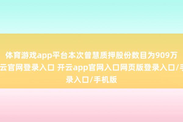 体育游戏app平台本次曾慧质押股份数目为909万股-开云官网登录入口 开云app官网入口网页版登录入口/手机版