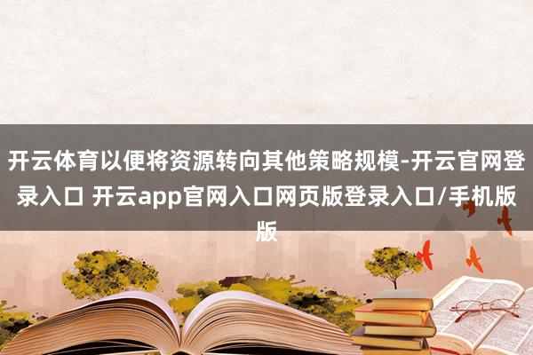 开云体育以便将资源转向其他策略规模-开云官网登录入口 开云app官网入口网页版登录入口/手机版