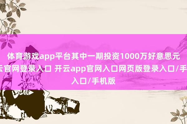 体育游戏app平台其中一期投资1000万好意思元-开云官网登录入口 开云app官网入口网页版登录入口/手机版