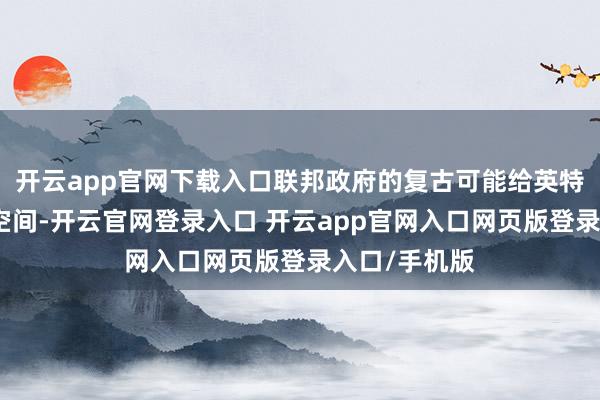 开云app官网下载入口联邦政府的复古可能给英特尔更多喘气空间-开云官网登录入口 开云app官网入口网页版登录入口/手机版