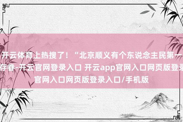 开云体育上热搜了!“北京顺义有个东说念主民第一堡垒”话题引存眷-开云官网登录入口 开云app官网入口网页版登录入口/手机版