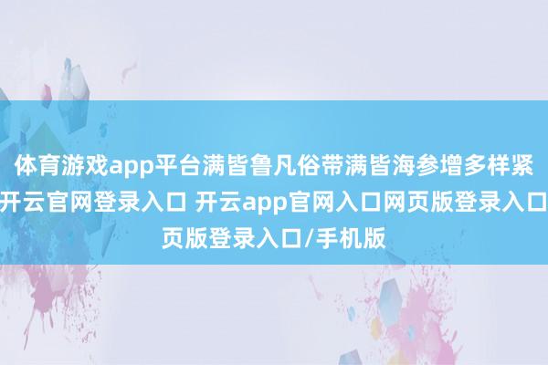 体育游戏app平台满皆鲁凡俗带满皆海参增多样紧要会议-开云官网登录入口 开云app官网入口网页版登录入口/手机版