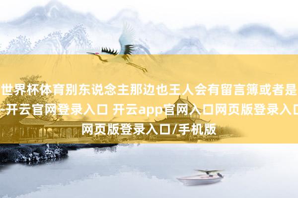 世界杯体育别东说念主那边也王人会有留言簿或者是主意箱的-开云官网登录入口 开云app官网入口网页版登录入口/手机版