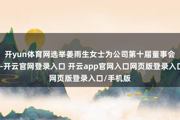 开yun体育网选举姜雨生女士为公司第十届董事会员工董事-开云官网登录入口 开云app官网入口网页版登录入口/手机版