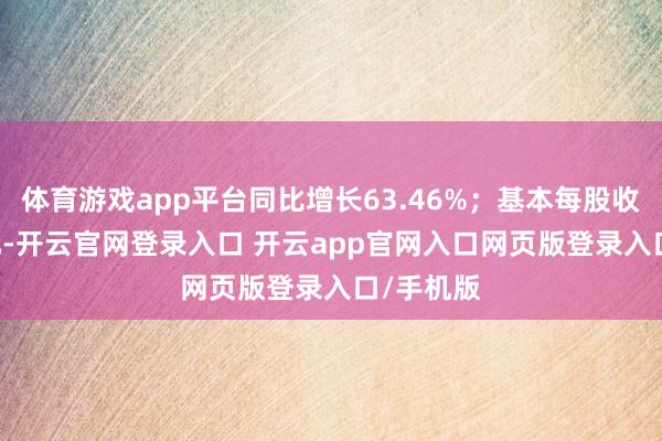 体育游戏app平台同比增长63.46%；基本每股收益1.17元-开云官网登录入口 开云app官网入口网页版登录入口/手机版