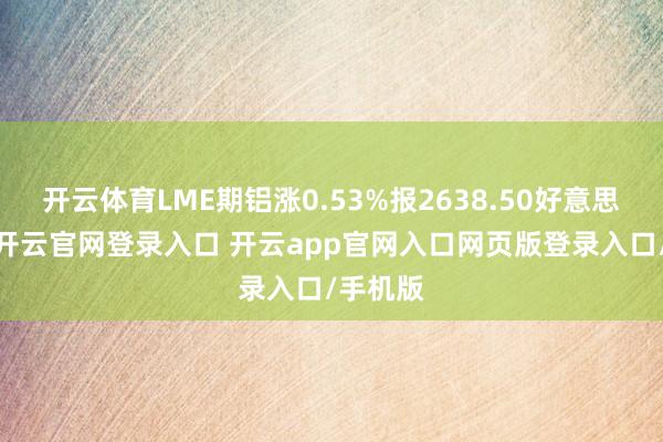 开云体育LME期铝涨0.53%报2638.50好意思元/吨-开云官网登录入口 开云app官网入口网页版登录入口/手机版