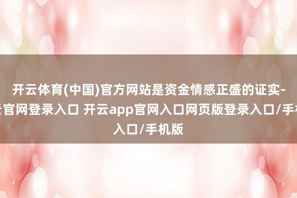 开云体育(中国)官方网站是资金情感正盛的证实-开云官网登录入口 开云app官网入口网页版登录入口/手机版